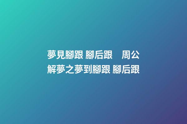 夢見腳跟 腳后跟　周公解夢之夢到腳跟 腳后跟